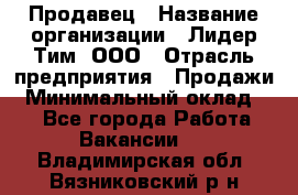 Продавец › Название организации ­ Лидер Тим, ООО › Отрасль предприятия ­ Продажи › Минимальный оклад ­ 1 - Все города Работа » Вакансии   . Владимирская обл.,Вязниковский р-н